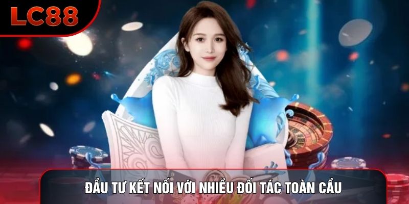 Đầu tư kết nối với nhiều đối tác toàn cầu