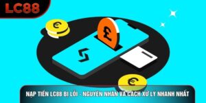 Nạp Tiền LC88 Bị Lỗi - Nguyên Nhân Và Cách Xử Lý Nhanh Nhất