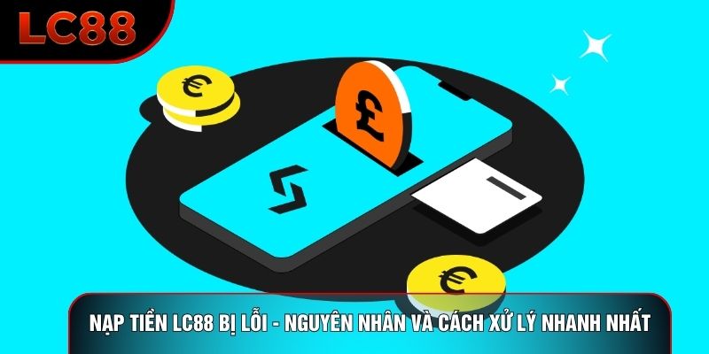 Nạp Tiền LC88 Bị Lỗi - Nguyên Nhân Và Cách Xử Lý Nhanh Nhất