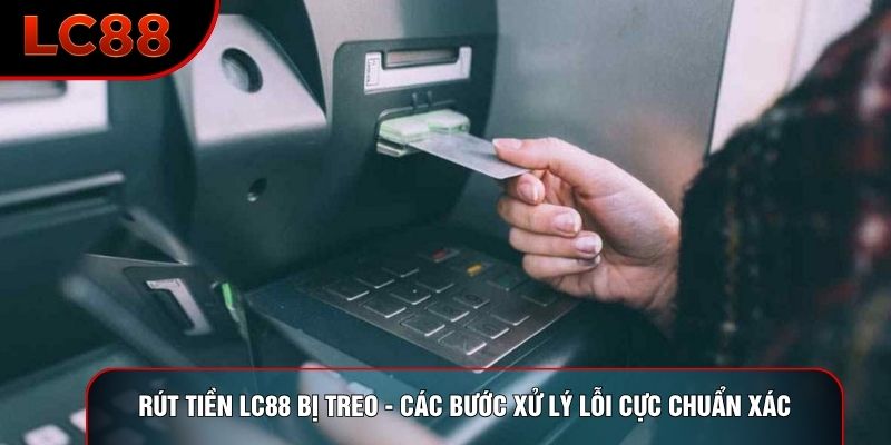 Rút Tiền LC88 Bị Treo - Các Bước Xử Lý Lỗi Cực Chuẩn Xác