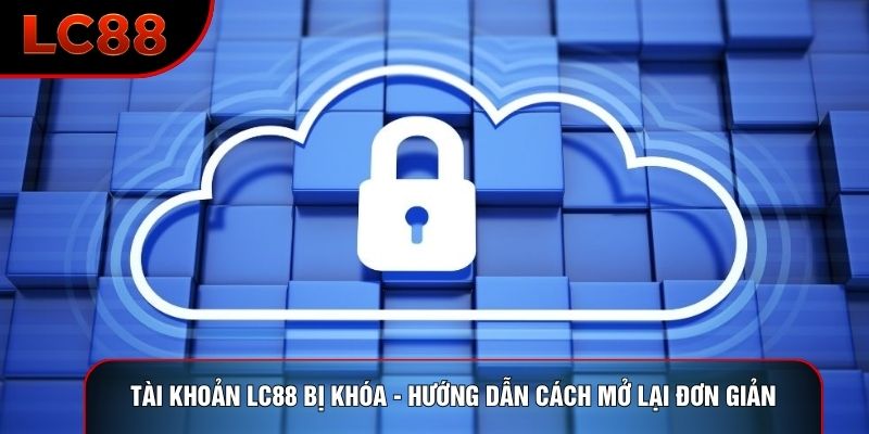 Tài Khoản LC88 Bị Khóa - Hướng Dẫn Cách Mở Lại Đơn Giản