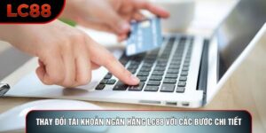 Thay Đổi Tài Khoản Ngân Hàng LC88 Với Các Bước Chi Tiết