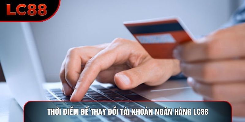 Thời điểm để thay đổi tài khoản ngân hàng LC88